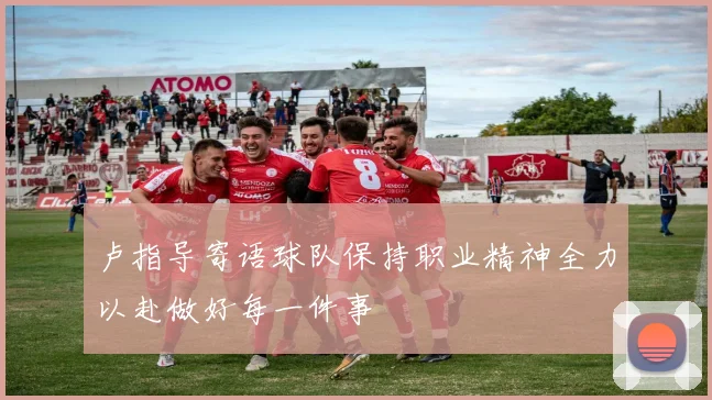 卢指导寄语球队保持职业精神全力以赴做好每一件事