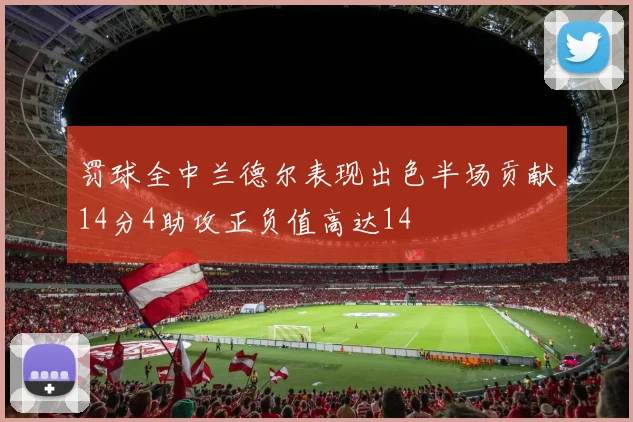 罚球全中兰德尔表现出色半场贡献14分4助攻正负值高达14