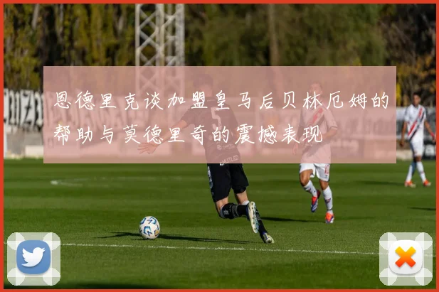 恩德里克谈加盟皇马后贝林厄姆的帮助与莫德里奇的震撼表现