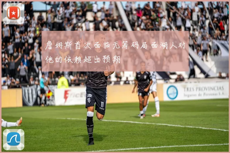 詹姆斯首次面临无筹码局面湖人对他的依赖超出预期