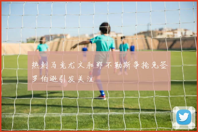热刺马竞尤文和那不勒斯争抢免签罗伯逊引发关注