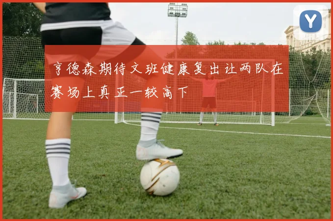 亨德森期待文班健康复出让两队在赛场上真正一较高下