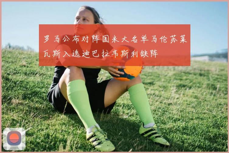 罗马公布对阵国米大名单马伦苏莱瓦斯入选迪巴拉韦斯利缺阵