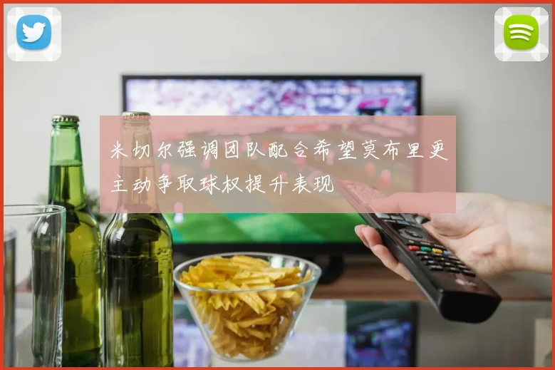 米切尔强调团队配合希望莫布里更主动争取球权提升表现