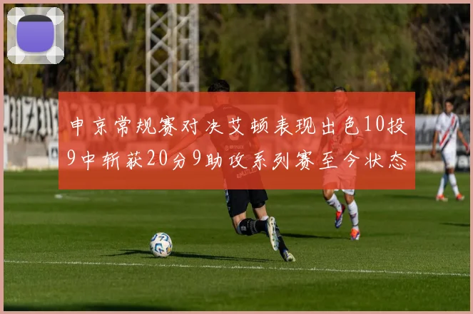 申京常规赛对决艾顿表现出色10投9中斩获20分9助攻系列赛至今状态起伏