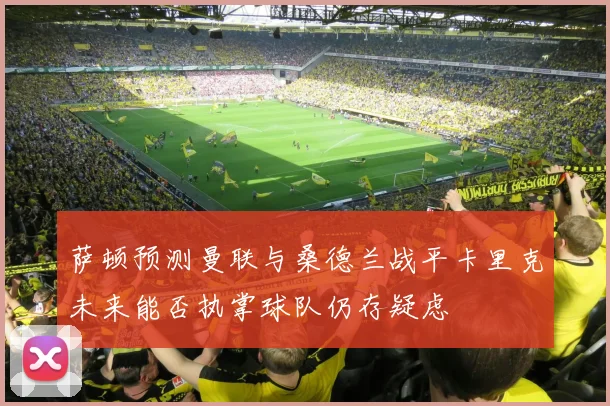 萨顿预测曼联与桑德兰战平卡里克未来能否执掌球队仍存疑虑