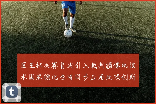 国王杯决赛首次引入裁判摄像机技术国家德比也将同步应用此项创新