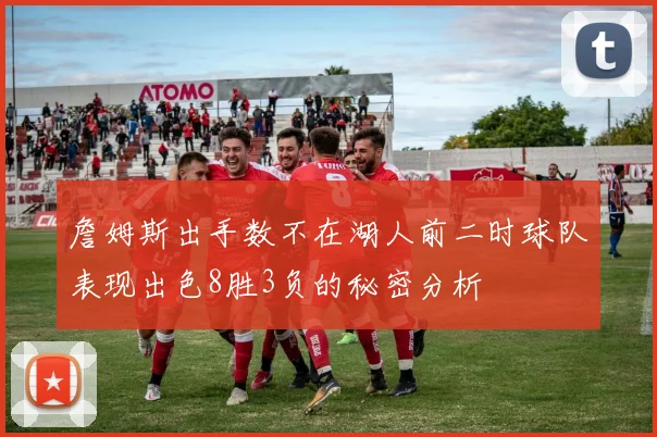 詹姆斯出手数不在湖人前二时球队表现出色8胜3负的秘密分析