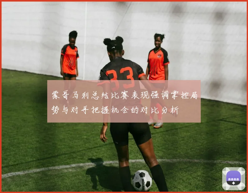 蒙哥马利总结比赛表现强调掌控局势与对手把握机会的对比分析