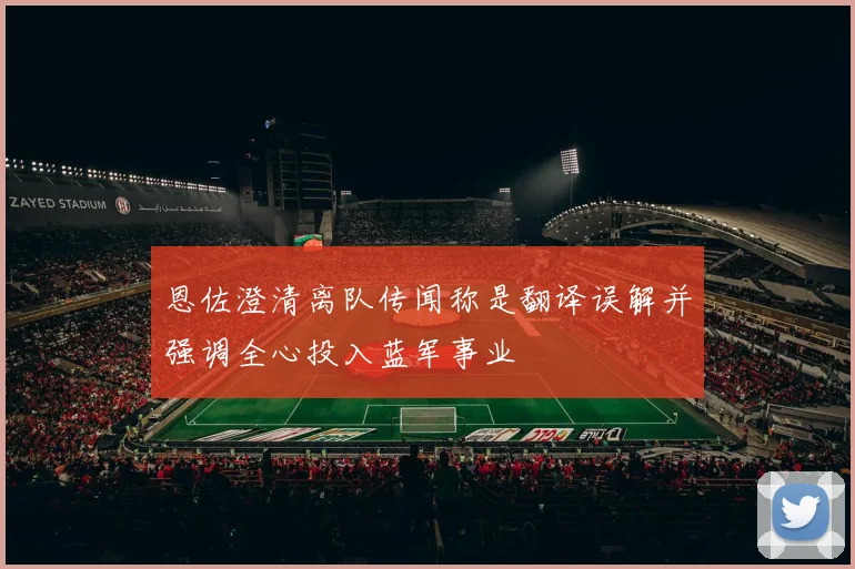 恩佐澄清离队传闻称是翻译误解并强调全心投入蓝军事业