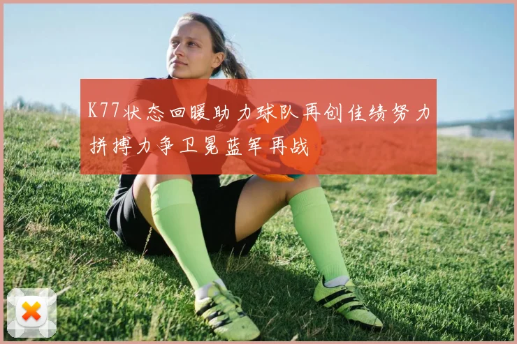 K77状态回暖助力球队再创佳绩努力拼搏力争卫冕蓝军再战