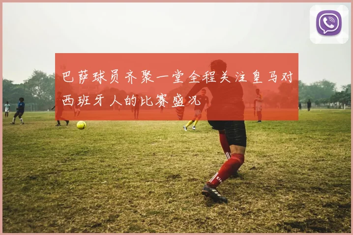 巴萨球员齐聚一堂全程关注皇马对西班牙人的比赛盛况