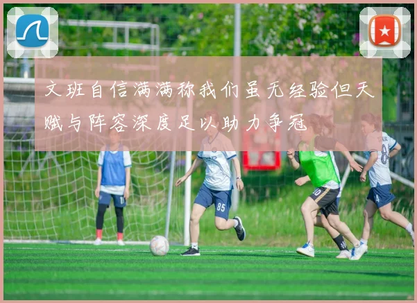 文班自信满满称我们虽无经验但天赋与阵容深度足以助力争冠