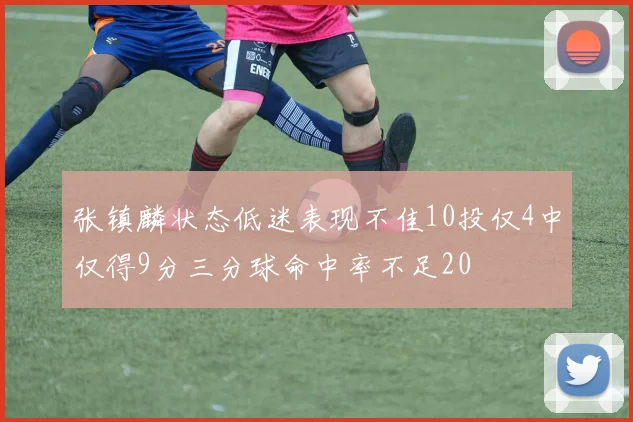 张镇麟状态低迷表现不佳10投仅4中仅得9分三分球命中率不足20