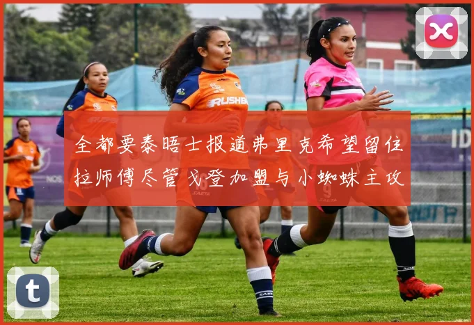 全都要泰晤士报道弗里克希望留住拉师傅尽管戈登加盟与小蜘蛛主攻