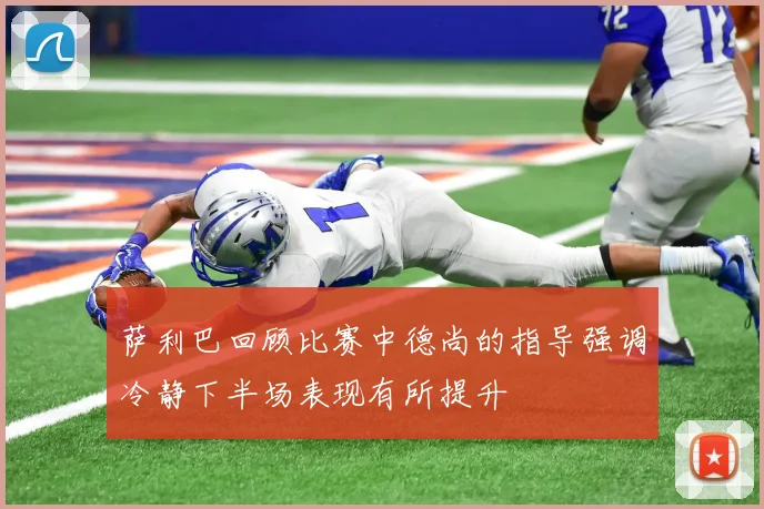 萨利巴回顾比赛中德尚的指导强调冷静下半场表现有所提升