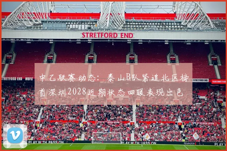 中乙联赛动态：泰山B队紧追北区榜首深圳2028近期状态回暖表现出色