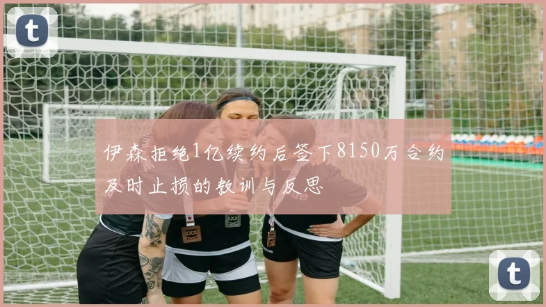 伊森拒绝1亿续约后签下8150万合约及时止损的教训与反思