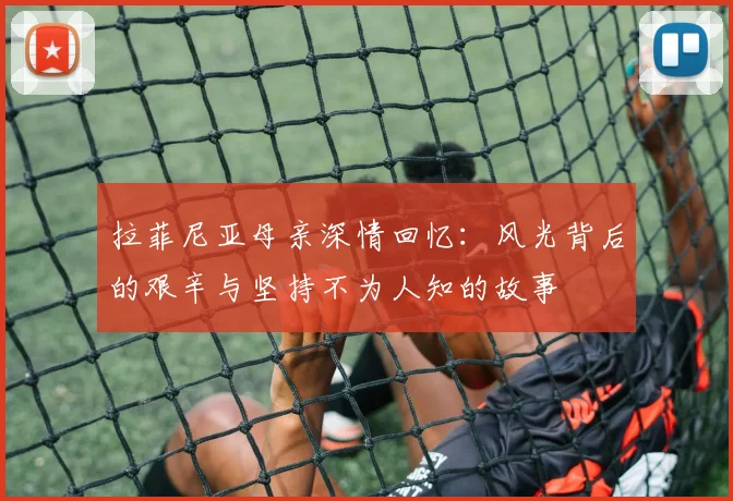拉菲尼亚母亲深情回忆：风光背后的艰辛与坚持不为人知的故事