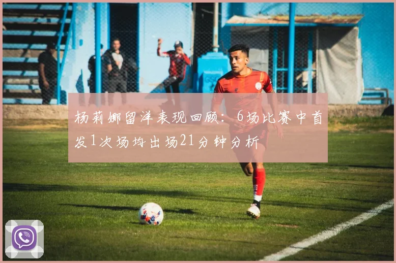 杨莉娜留洋表现回顾：6场比赛中首发1次场均出场21分钟分析