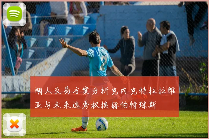 湖人交易方案分析克内克特拉拉维亚与未来选秀权换赫伯特琼斯