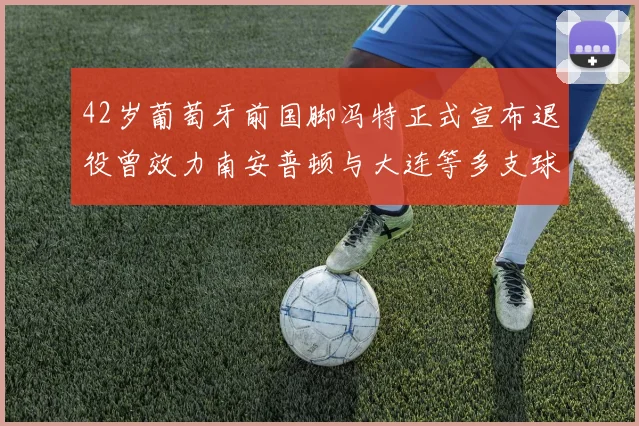 42岁葡萄牙前国脚冯特正式宣布退役曾效力南安普顿与大连等多支球队