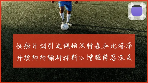 快船计划引进佩顿沃特森和比塔泽并续约约翰科林斯以增强阵容深度